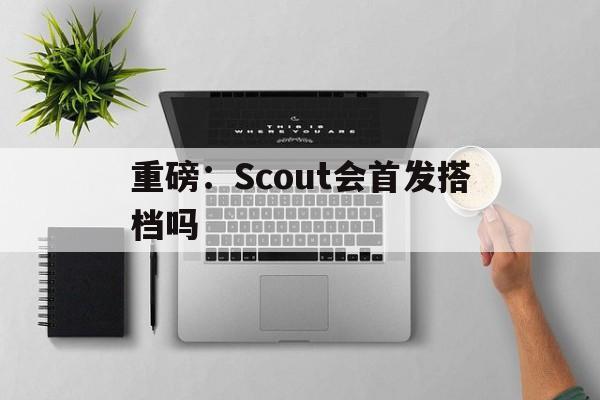 重磅：Scout会首发搭档吗的简单介绍|jdb电子平台